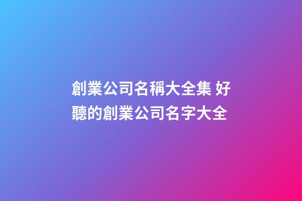 創業公司名稱大全集 好聽的創業公司名字大全-第1張-公司起名-玄機派